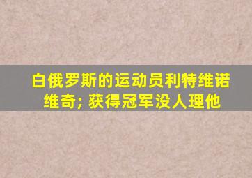 白俄罗斯的运动员利特维诺维奇; 获得冠军没人理他